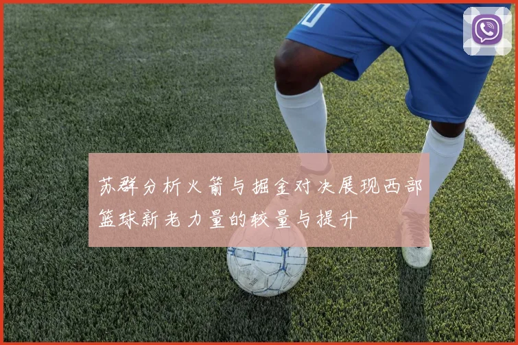 苏群分析火箭与掘金对决展现西部篮球新老力量的较量与提升