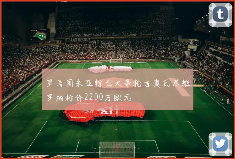 罗马国米亚特兰大争抢吉奥瓦尼维罗纳标价2200万欧元