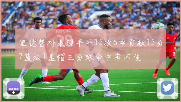 里德替补表现平平15投6中贡献15分7篮板1盖帽三分球命中率不佳