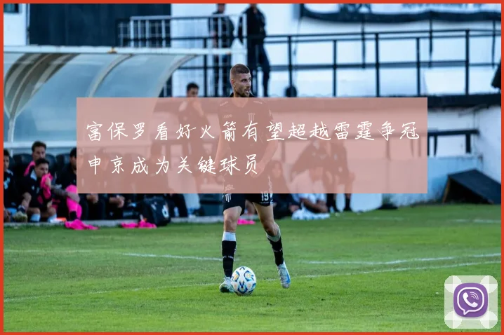 富保罗看好火箭有望超越雷霆争冠申京成为关键球员