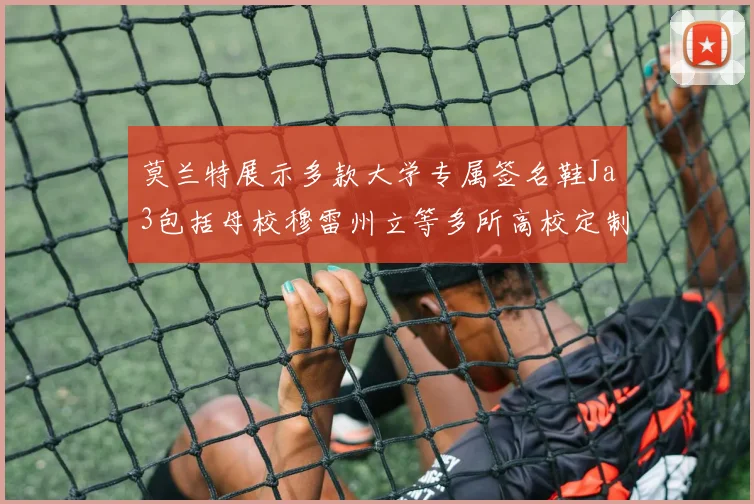 莫兰特展示多款大学专属签名鞋Ja3包括母校穆雷州立等多所高校定制款