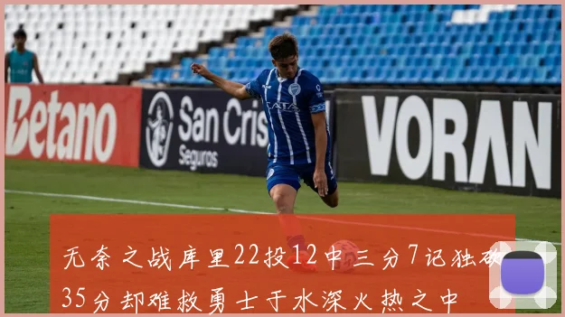 无奈之战库里22投12中三分7记独砍35分却难救勇士于水深火热之中