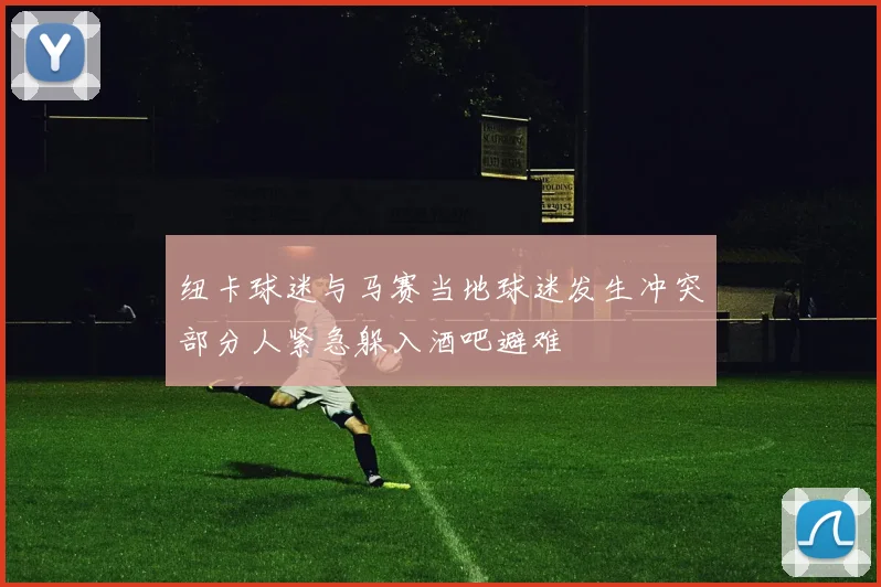 纽卡球迷与马赛当地球迷发生冲突部分人紧急躲入酒吧避难