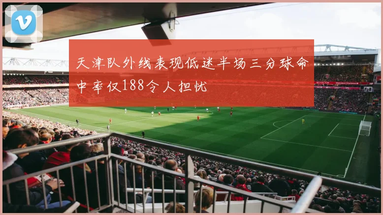 天津队外线表现低迷半场三分球命中率仅188令人担忧