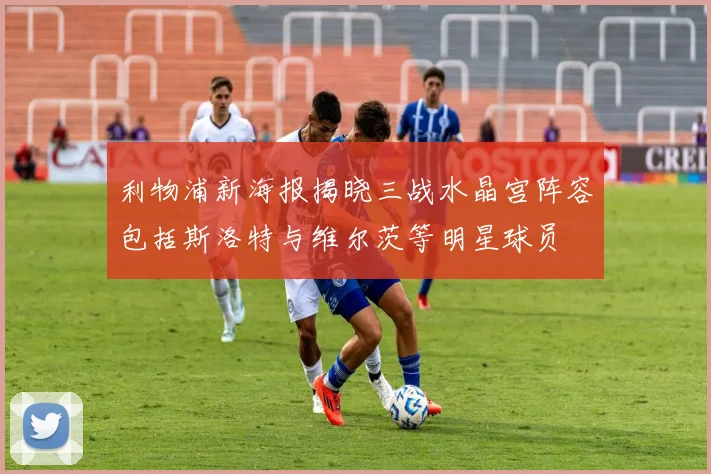 利物浦新海报揭晓三战水晶宫阵容包括斯洛特与维尔茨等明星球员