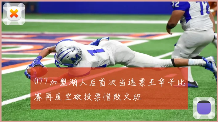 077加盟湖人后首次当选票王华子比赛再度空砍投票惜败文班