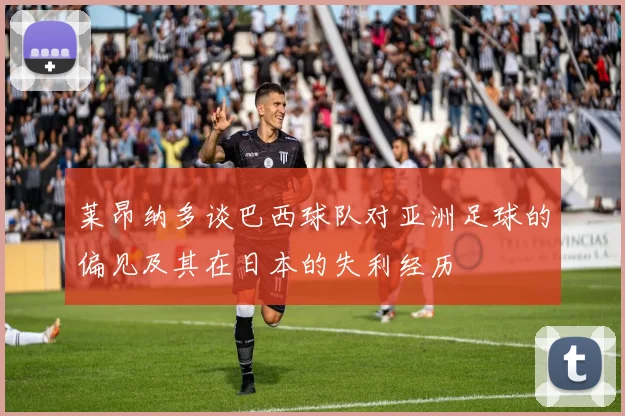 莱昂纳多谈巴西球队对亚洲足球的偏见及其在日本的失利经历