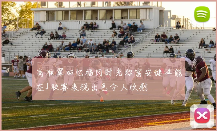 高准翼回忆福冈时光称富安健洋能在J联赛表现出色令人欣慰