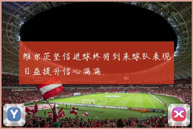 维尔茨坚信进球终将到来球队表现日益提升信心满满