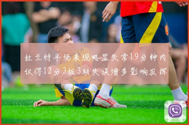 杜兰特半场表现略显失常19分钟内仅得12分3板3助失误增多影响发挥