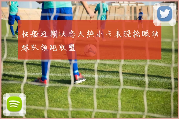 快船近期状态火热小卡表现抢眼助球队领跑联盟