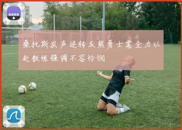 桑托斯发声逆转灰熊勇士需全力以赴教练强调不容怜悯