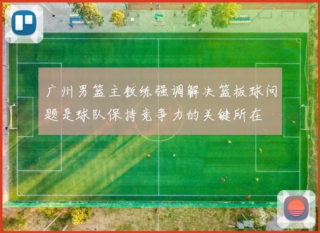 广州男篮主教练强调解决篮板球问题是球队保持竞争力的关键所在