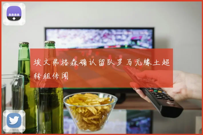 埃文弗格森确认留队罗马无缘土超转租传闻