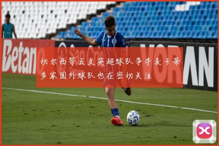 切尔西等五支英超球队争夺麦卡蒂多家国外球队也在密切关注