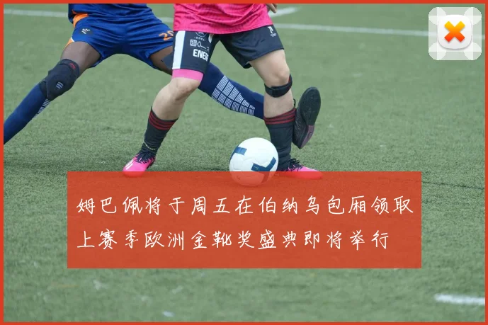 姆巴佩将于周五在伯纳乌包厢领取上赛季欧洲金靴奖盛典即将举行