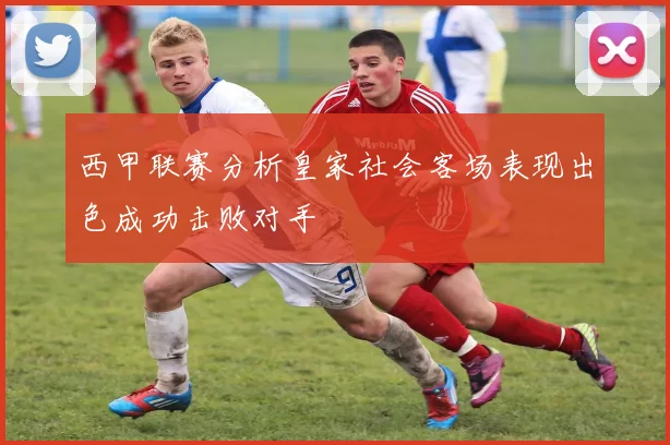 西甲联赛分析皇家社会客场表现出色成功击败对手