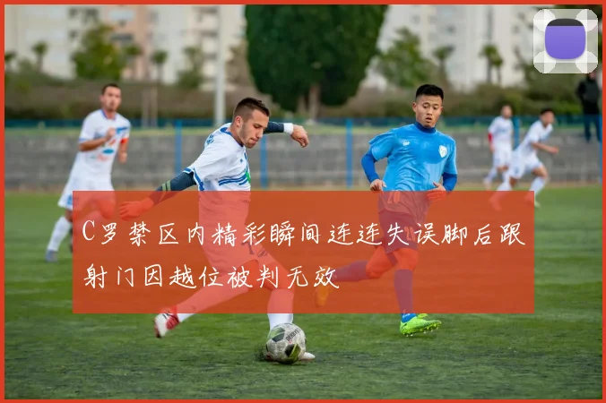 C罗禁区内精彩瞬间连连失误脚后跟射门因越位被判无效