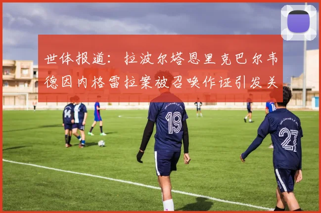 世体报道：拉波尔塔恩里克巴尔韦德因内格雷拉案被召唤作证引发关注