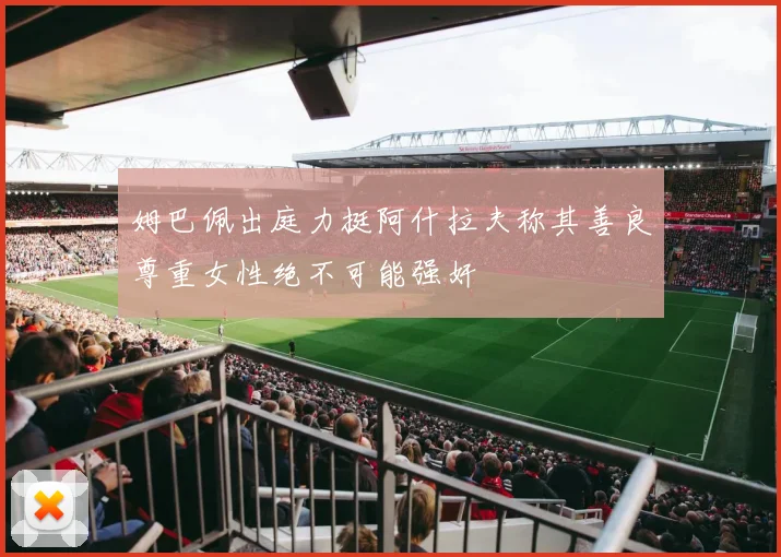 姆巴佩出庭力挺阿什拉夫称其善良尊重女性绝不可能强奸