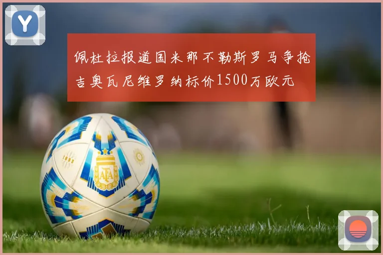 佩杜拉报道国米那不勒斯罗马争抢吉奥瓦尼维罗纳标价1500万欧元