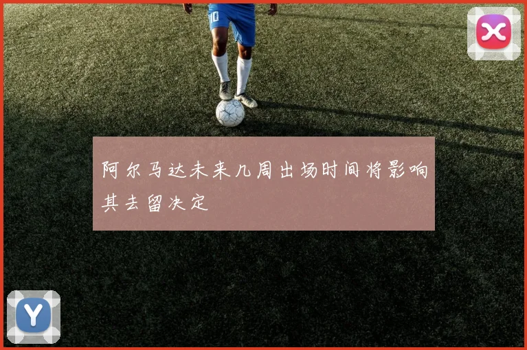 阿尔马达未来几周出场时间将影响其去留决定