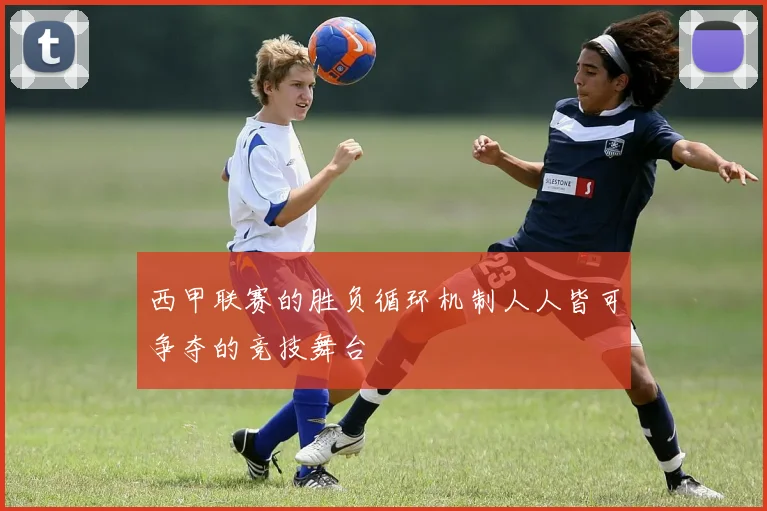 西甲联赛的胜负循环机制人人皆可争夺的竞技舞台