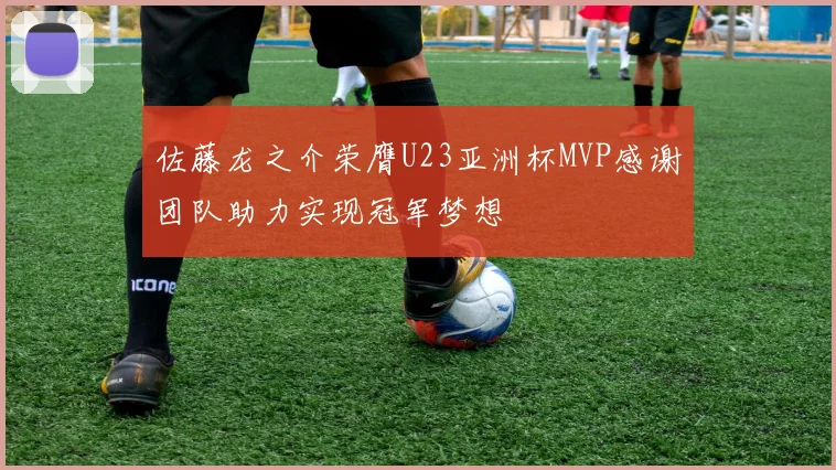 佐藤龙之介荣膺U23亚洲杯MVP感谢团队助力实现冠军梦想