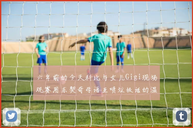 六年前的今天科比与女儿Gigi现场观赛用东契奇母语互喷垃圾话的温馨时刻