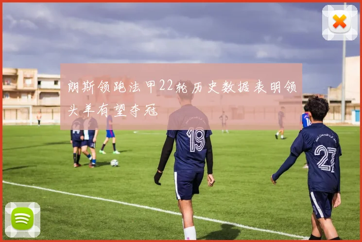 朗斯领跑法甲22轮历史数据表明领头羊有望夺冠