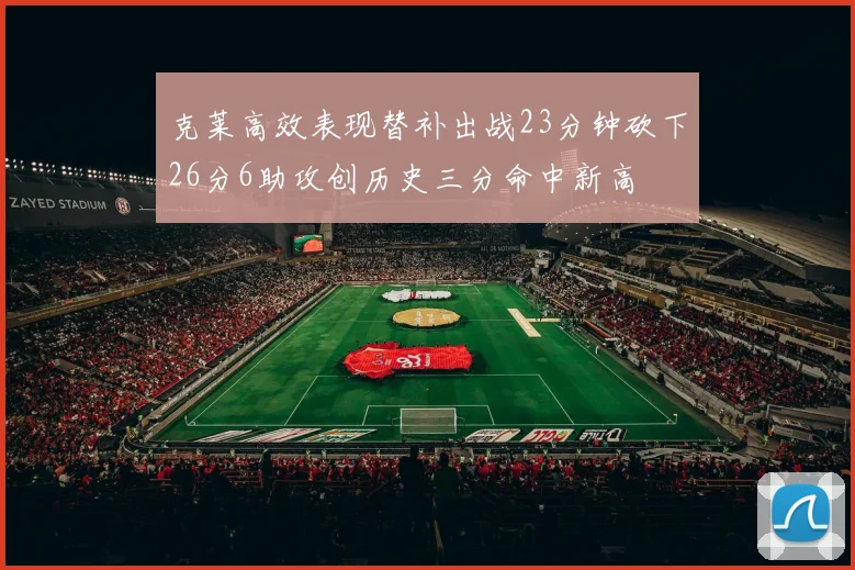 克莱高效表现替补出战23分钟砍下26分6助攻创历史三分命中新高