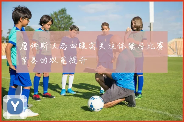 詹姆斯状态回暖需关注体能与比赛节奏的双重提升