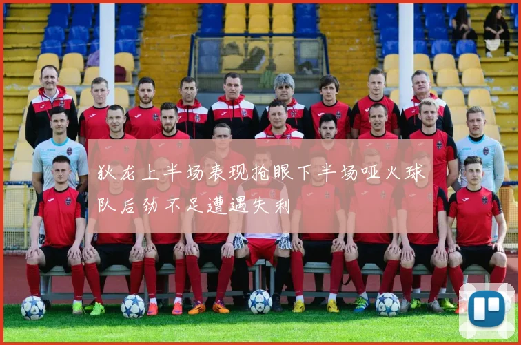 狄龙上半场表现抢眼下半场哑火球队后劲不足遭遇失利