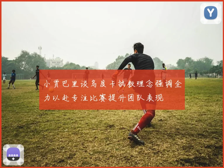 小贾巴里谈乌度卡执教理念强调全力以赴专注比赛提升团队表现