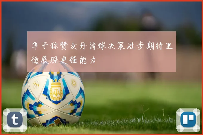 华子称赞麦丹持球决策进步期待里德展现更强能力