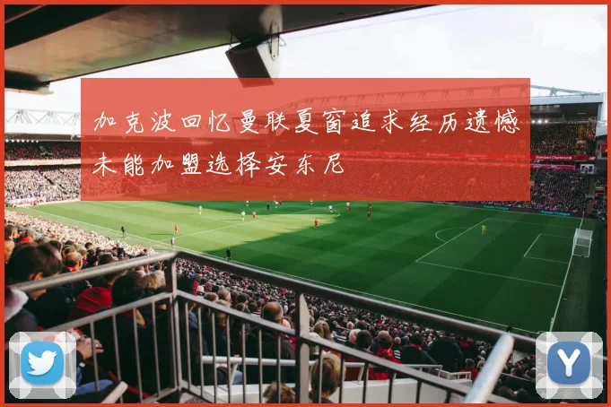 加克波回忆曼联夏窗追求经历遗憾未能加盟选择安东尼