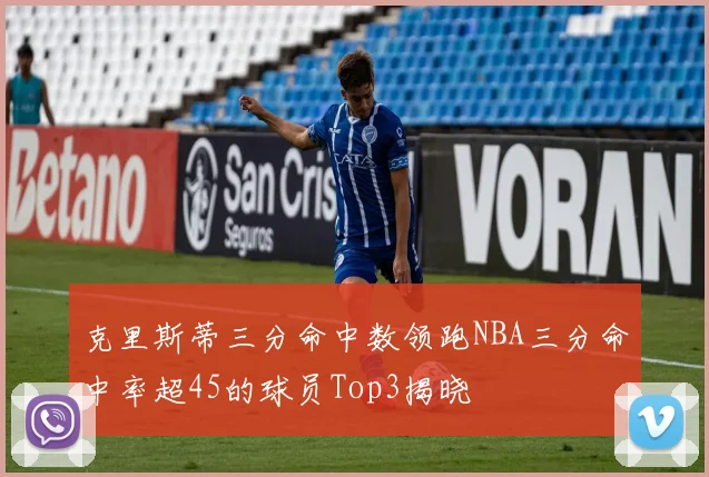 克里斯蒂三分命中数领跑NBA三分命中率超45的球员Top3揭晓