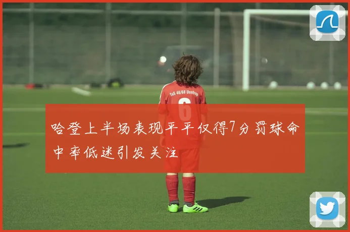 哈登上半场表现平平仅得7分罚球命中率低迷引发关注