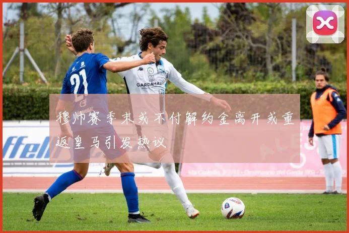 穆帅赛季末或不付解约金离开或重返皇马引发热议