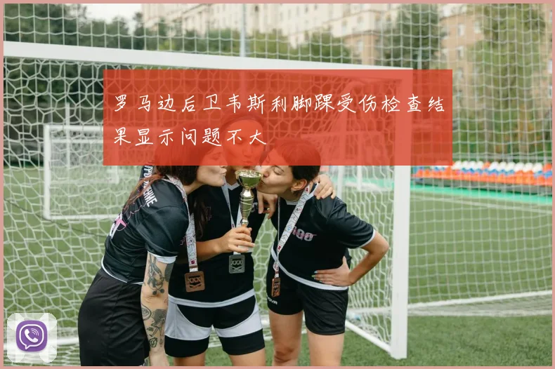 罗马边后卫韦斯利脚踝受伤检查结果显示问题不大