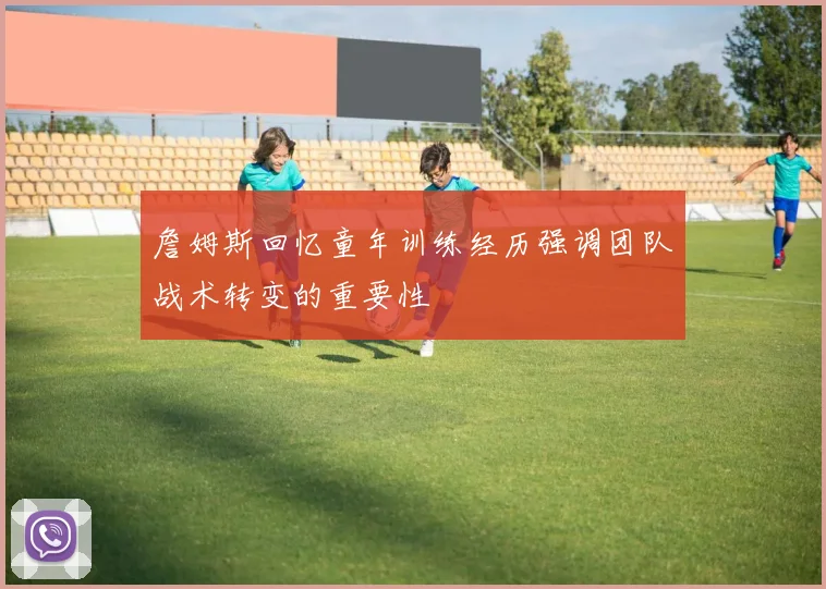 詹姆斯回忆童年训练经历强调团队战术转变的重要性