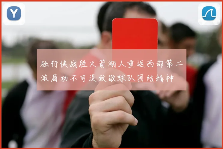独行侠战胜火箭湖人重返西部第二浓眉功不可没致敬球队团结精神