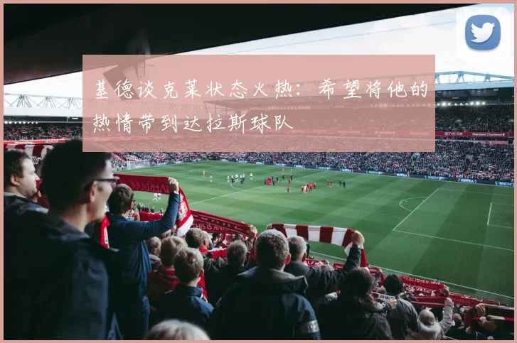 基德谈克莱状态火热：希望将他的热情带到达拉斯球队