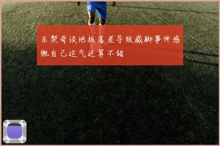东契奇谈地板落差导致崴脚事件感慨自己运气还算不错