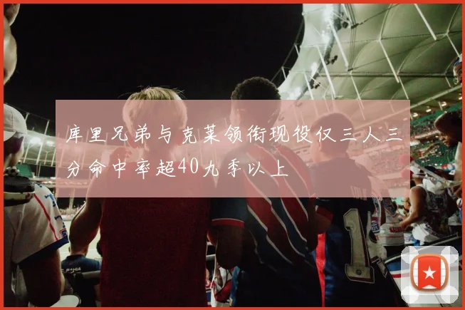 库里兄弟与克莱领衔现役仅三人三分命中率超40九季以上