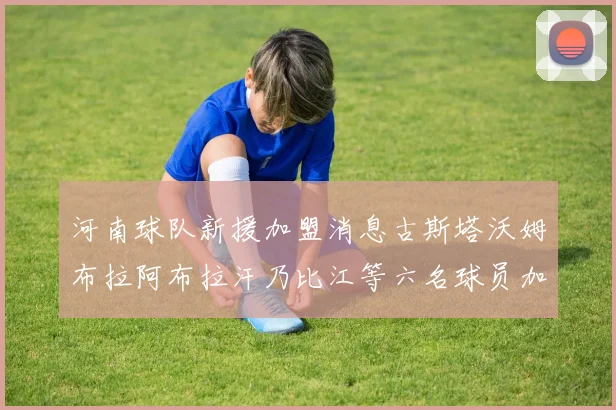河南球队新援加盟消息古斯塔沃姆布拉阿布拉汗乃比江等六名球员加入