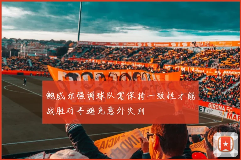 鲍威尔强调球队需保持一致性才能战胜对手避免意外失利